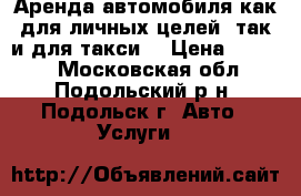 Аренда автомобиля как для личных целей, так и для такси. › Цена ­ 1 000 - Московская обл., Подольский р-н, Подольск г. Авто » Услуги   